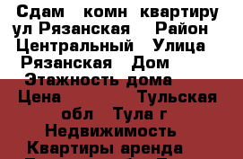 Сдам 2-комн. квартиру ул.Рязанская  › Район ­ Центральный › Улица ­ Рязанская › Дом ­ 12 › Этажность дома ­ 5 › Цена ­ 11 000 - Тульская обл., Тула г. Недвижимость » Квартиры аренда   . Тульская обл.,Тула г.